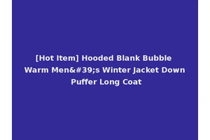 [Hot Item] Hooded Blank Bubble Warm Men's Winter Jacket Down Puffer Long Coat
