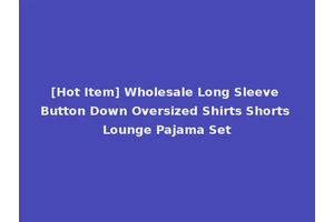 [Hot Item] Wholesale Long Sleeve Button Down Oversized Shirts Shorts Lounge Pajama Set