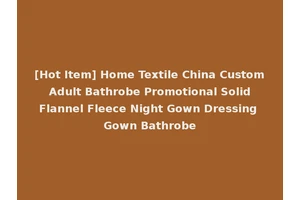 [Hot Item] Home Textile China Custom Adult Bathrobe Promotional Solid Flannel Fleece Night Gown Dressing Gown Bathrobe