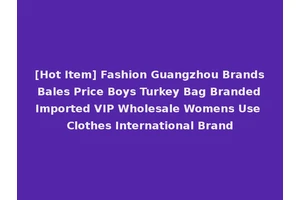 [Hot Item] Fashion Guangzhou Brands Bales Price Boys Turkey Bag Branded Imported VIP Wholesale Womens Use Clothes International Brand