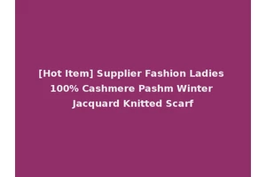 [Hot Item] Supplier Fashion Ladies 100% Cashmere Pashm Winter Jacquard Knitted Scarf
