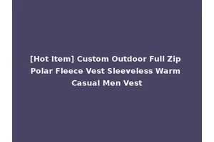 [Hot Item] Custom Outdoor Full Zip Polar Fleece Vest Sleeveless Warm Casual Men Vest