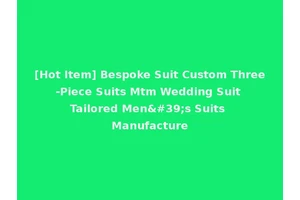 [Hot Item] Bespoke Suit Custom Three-Piece Suits Mtm Wedding Suit Tailored Men's Suits Manufacture