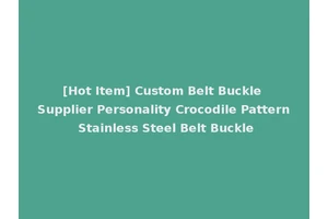 [Hot Item] Custom Belt Buckle Supplier Personality Crocodile Pattern Stainless Steel Belt Buckle