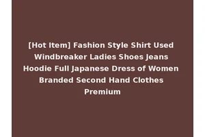[Hot Item] Fashion Style Shirt Used Windbreaker Ladies Shoes Jeans Hoodie Full Japanese Dress of Women Branded Second Hand Clothes Premium