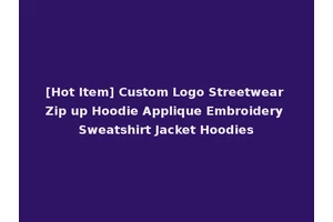 [Hot Item] Custom Logo Streetwear Zip up Hoodie Applique Embroidery Sweatshirt Jacket Hoodies