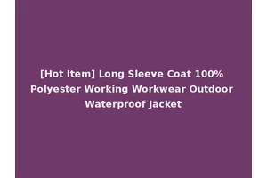 [Hot Item] Long Sleeve Coat 100% Polyester Working Workwear Outdoor Waterproof Jacket
