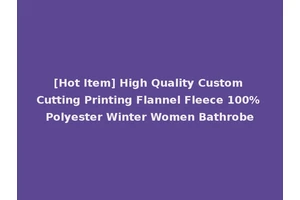[Hot Item] High Quality Custom Cutting Printing Flannel Fleece 100% Polyester Winter Women Bathrobe