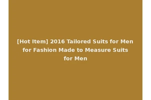 [Hot Item] 2016 Tailored Suits for Men for Fashion Made to Measure Suits for Men