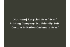 [Hot Item] Recycled Scarf Scarf Printing Company Eco Friendly Soft Custom Imitation Cashmere Scarf