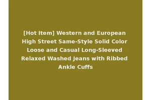 [Hot Item] Western and European High Street Same-Style Solid Color Loose and Casual Long-Sleeved Relaxed Washed Jeans with Ribbed Ankle Cuffs