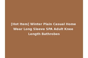[Hot Item] Winter Plain Casual Home Wear Long Sleeve SPA Adult Knee Length Bathrobes