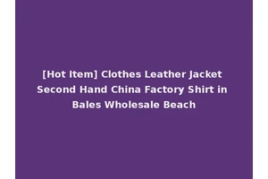 [Hot Item] Clothes Leather Jacket Second Hand China Factory Shirt in Bales Wholesale Beach