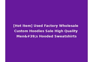 [Hot Item] Used Factory Wholesale Custom Hoodies Sale High Quality Men's Hooded Sweatshirts