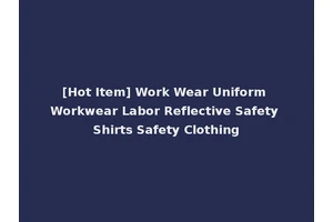 [Hot Item] Work Wear Uniform Workwear Labor Reflective Safety Shirts Safety Clothing