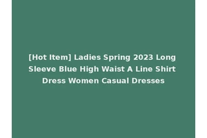 [Hot Item] Ladies Spring 2023 Long Sleeve Blue High Waist A Line Shirt Dress Women Casual Dresses