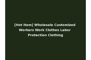 [Hot Item] Wholesale Customized Workers Work Clothes Labor Protection Clothing