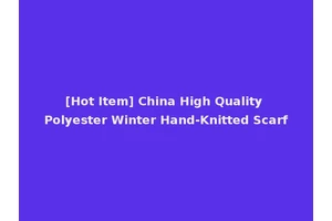 [Hot Item] China High Quality Polyester Winter Hand-Knitted Scarf