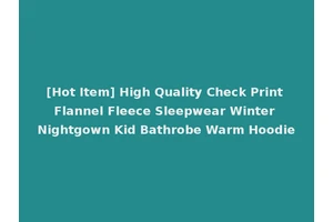 [Hot Item] High Quality Check Print Flannel Fleece Sleepwear Winter Nightgown Kid Bathrobe Warm Hoodie
