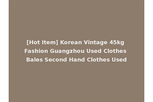 [Hot Item] Korean Vintage 45kg Fashion Guangzhou Used Clothes Bales Second Hand Clothes Used