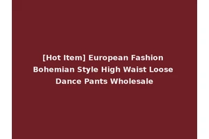 [Hot Item] European Fashion Bohemian Style High Waist Loose Dance Pants Wholesale