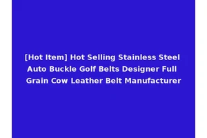 [Hot Item] Hot Selling Stainless Steel Auto Buckle Golf Belts Designer Full Grain Cow Leather Belt Manufacturer