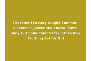 [Hot Item] Factory Supply Summer Sleeveless Jacket and Flared Pants Baby Girl Solid Color Sets Clothes Bow Clothing Set for Girl