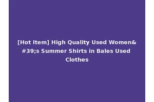 [Hot Item] High Quality Used Women's Summer Shirts in Bales Used Clothes