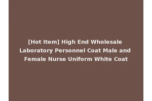 [Hot Item] High End Wholesale Laboratory Personnel Coat Male and Female Nurse Uniform White Coat