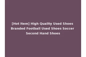 [Hot Item] High Quality Used Shoes Branded Football Used Shoes Soccer Second Hand Shoes