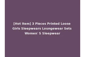 [Hot Item] 3 Pieces Printed Loose Girls Sleepwears Loungewear Sets Women′ S Sleepwear