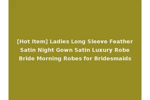 [Hot Item] Ladies Long Sleeve Feather Satin Night Gown Satin Luxury Robe Bride Morning Robes for Bridesmaids