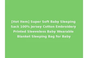 [Hot Item] Super Soft Baby Sleeping Sack 100% Jersey Cotton Embroidery Printed Sleeveless Baby Wearable Blanket Sleeping Bag for Baby
