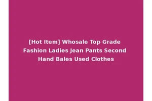 [Hot Item] Whosale Top Grade Fashion Ladies Jean Pants Second Hand Bales Used Clothes