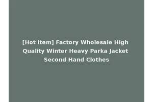 [Hot Item] Factory Wholesale High Quality Winter Heavy Parka Jacket Second Hand Clothes