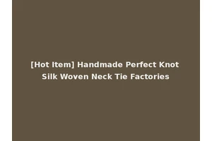 [Hot Item] Handmade Perfect Knot Silk Woven Neck Tie Factories
