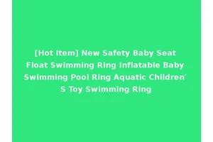 [Hot Item] New Safety Baby Seat Float Swimming Ring Inflatable Baby Swimming Pool Ring Aquatic Children′ S Toy Swimming Ring