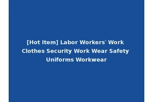 [Hot Item] Labor Workers′ Work Clothes Security Work Wear Safety Uniforms Workwear