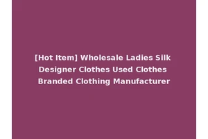[Hot Item] Wholesale Ladies Silk Designer Clothes Used Clothes Branded Clothing Manufacturer