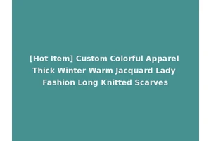 [Hot Item] Custom Colorful Apparel Thick Winter Warm Jacquard Lady Fashion Long Knitted Scarves