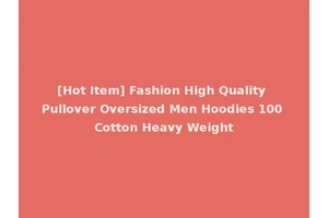 [Hot Item] Fashion High Quality Pullover Oversized Men Hoodies 100 Cotton Heavy Weight