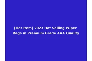 [Hot Item] 2023 Hot Selling Wiper Rags in Premium Grade AAA Quality