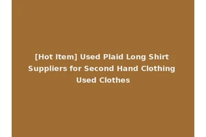 [Hot Item] Used Plaid Long Shirt Suppliers for Second Hand Clothing Used Clothes