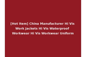 [Hot Item] China Manufacturer Hi Vis Work Jackets Hi Vis Waterproof Workwear Hi Vis Workwear Uniform