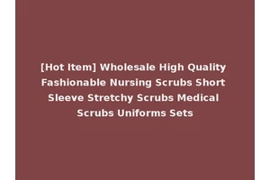 [Hot Item] Wholesale High Quality Fashionable Nursing Scrubs Short Sleeve Stretchy Scrubs Medical Scrubs Uniforms Sets