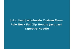 [Hot Item] Wholesale Custom Mens Polo Neck Full Zip Hoodie Jacquard Tapestry Hoodie