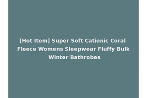 [Hot Item] Super Soft Cationic Coral Fleece Womens Sleepwear Fluffy Bulk Winter Bathrobes