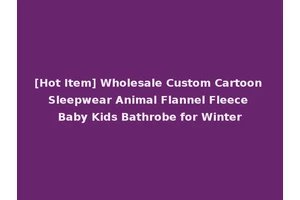 [Hot Item] Wholesale Custom Cartoon Sleepwear Animal Flannel Fleece Baby Kids Bathrobe for Winter