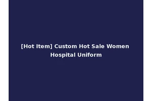 [Hot Item] Custom Hot Sale Women Hospital Uniform