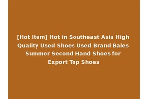[Hot Item] Hot in Southeast Asia High Quality Used Shoes Used Brand Bales Summer Second Hand Shoes for Export Top Shoes